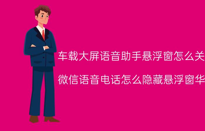 车载大屏语音助手悬浮窗怎么关闭 微信语音电话怎么隐藏悬浮窗华为？